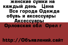 женские сумки на каждый день › Цена ­ 200 - Все города Одежда, обувь и аксессуары » Аксессуары   . Орловская обл.,Орел г.